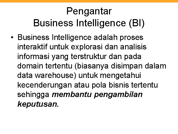 Pengantar Business Intelligence (BI) • Business Intelligence adalah proses interaktif untuk explorasi dan analisis