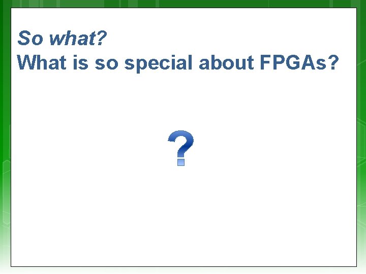 So what? What is so special about FPGAs? So what? What is so special about FPGAs?