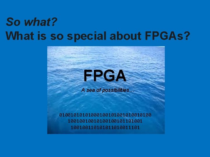 So what? What is so special about FPGAs? FPGA A sea of possibilities… 01001010001001010010100 So what? What is so special about FPGAs? FPGA A sea of possibilities… 01001010001001010010100