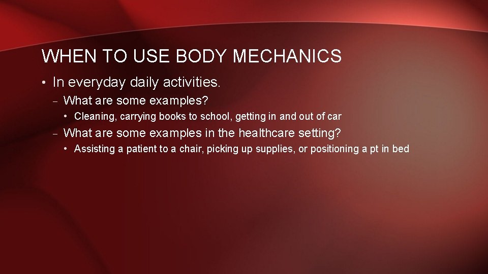 WHEN TO USE BODY MECHANICS • In everyday daily activities. – What are some