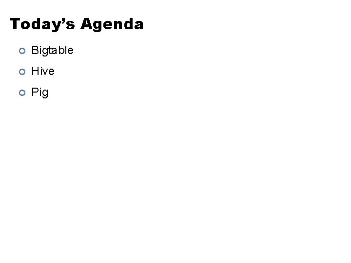 Today’s Agenda ¢ Bigtable ¢ Hive ¢ Pig 