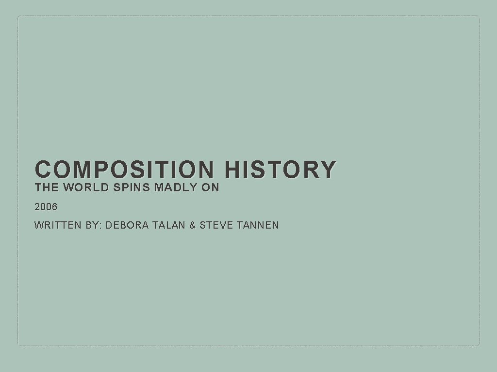 COMPOSITION HISTORY THE WORLD SPINS MADLY ON 2006 WRITTEN BY: DEBORA TALAN & STEVE