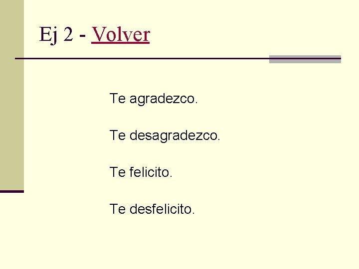 Ej 2 - Volver Te agradezco. Te desagradezco. Te felicito. Te desfelicito. 