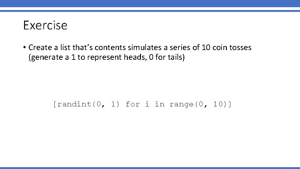 Exercise • Create a list that’s contents simulates a series of 10 coin tosses