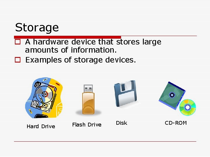 Storage o A hardware device that stores large amounts of information. o Examples of