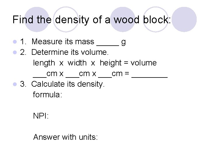Find the density of a wood block: 1. Measure its mass _____ g l