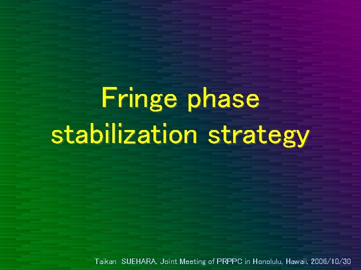 Fringe phase stabilization strategy Taikan SUEHARA, Joint Meeting of PRPPC in Honolulu, Hawaii, 2006/10/30