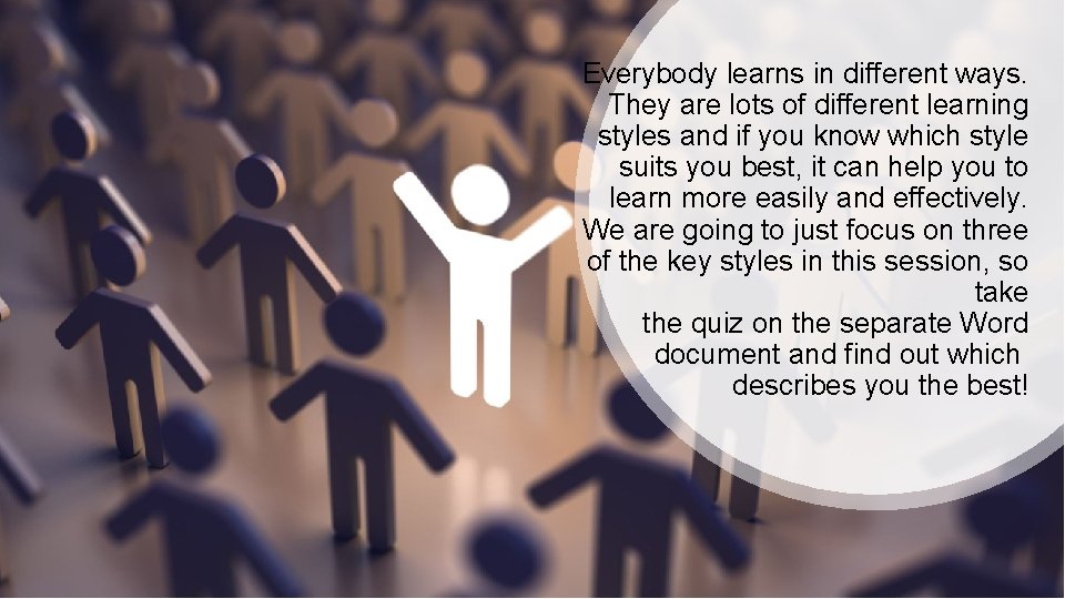 Everybody learns in different ways. They are lots of different learning styles and if