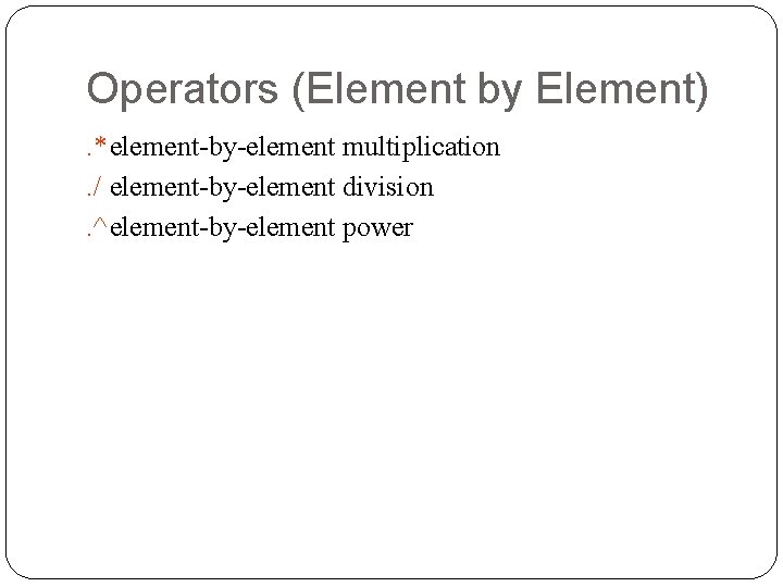 Operators (Element by Element). *element-by-element multiplication. / element-by-element division. ^ element-by-element power 