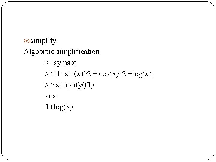  simplify Algebraic simplification >>syms x >>f 1=sin(x)^2 + cos(x)^2 +log(x); >> simplify(f 1)