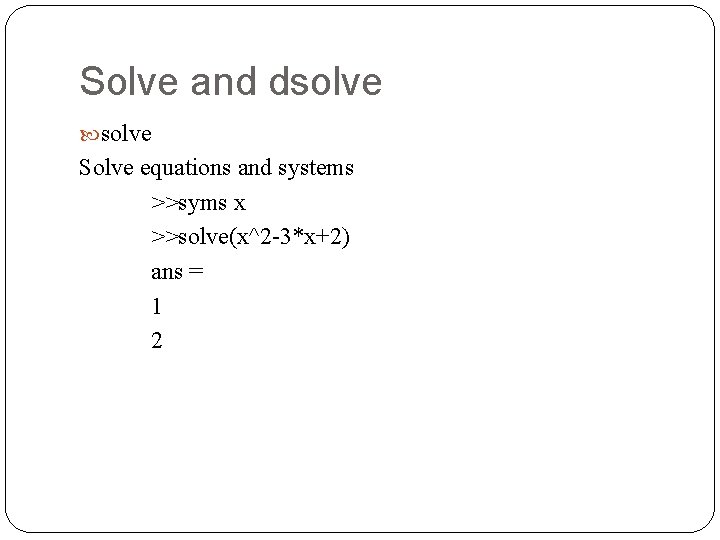 Solve and dsolve Solve equations and systems >>syms x >>solve(x^2 -3*x+2) ans = 1