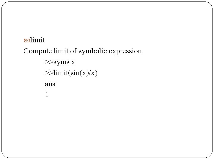  limit Compute limit of symbolic expression >>syms x >>limit(sin(x)/x) ans= 1 