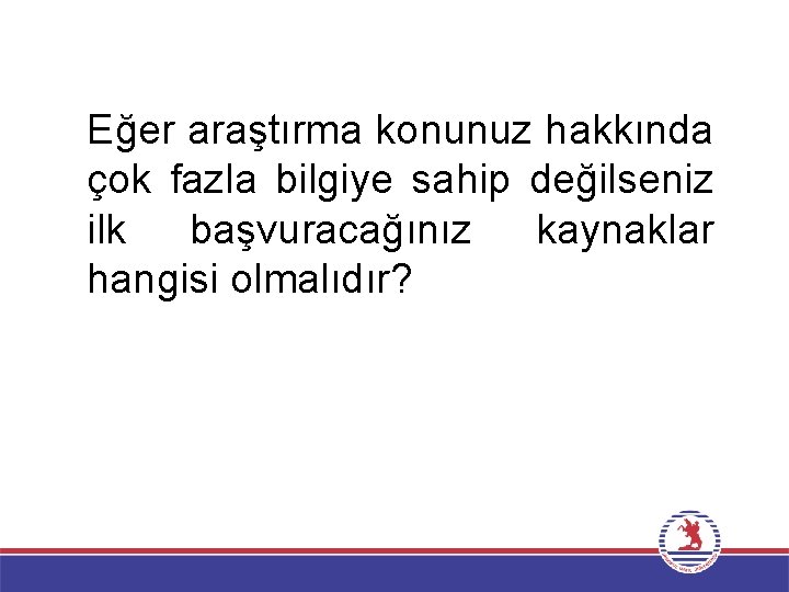 Eğer araştırma konunuz hakkında çok fazla bilgiye sahip değilseniz ilk başvuracağınız kaynaklar hangisi olmalıdır?