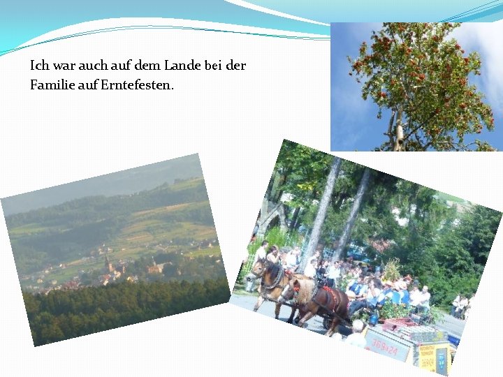 Ich war auch auf dem Lande bei der Familie auf Erntefesten. 