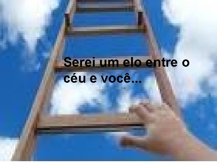 Serei um elo entre o céu e você. . . 