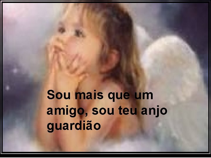 Sou mais que um amigo, sou teu anjo guardião 