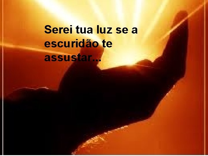 Serei tua luz se a escuridão te assustar. . . 