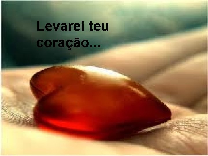 Levarei teu coração. . . 