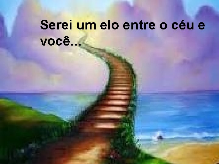 Serei um elo entre o céu e você. . . 