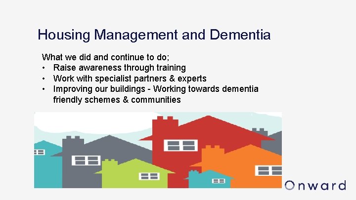 Housing Management and Dementia What we did and continue to do; • Raise awareness