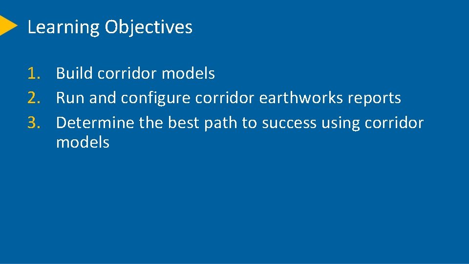 Learning Objectives 1. Build corridor models 2. Run and configure corridor earthworks reports 3.