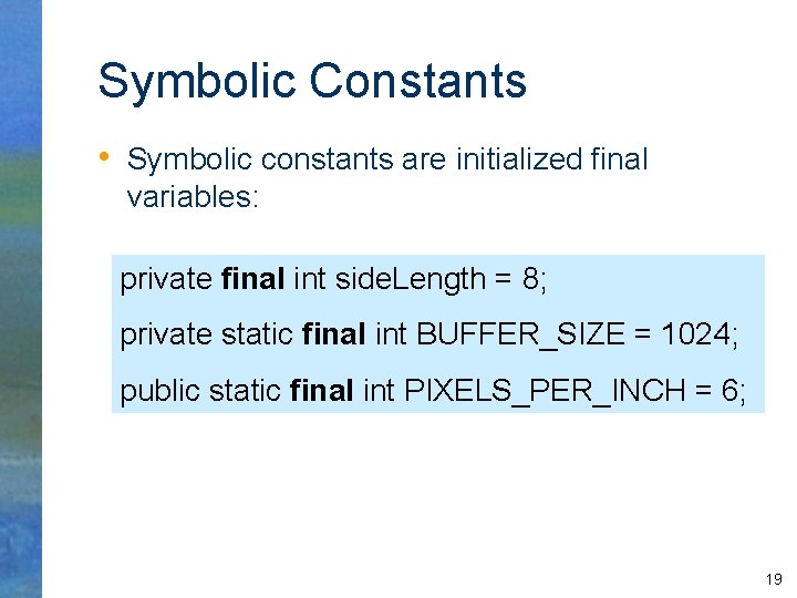 Symbolic Constants • Symbolic constants are initialized final variables: private final int side. Length