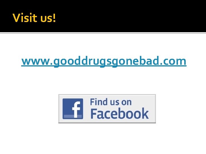 Visit us! www. gooddrugsgonebad. com 