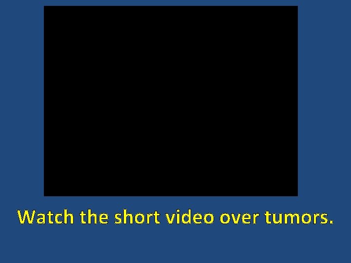 Watch the short video over tumors. 