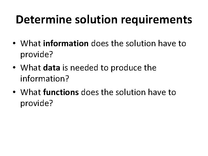 Determine solution requirements • What information does the solution have to provide? • What