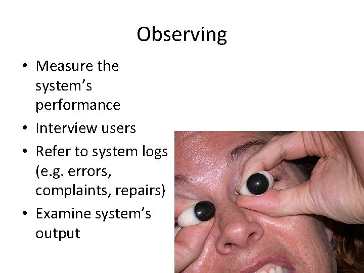 Observing • Measure the system’s performance • Interview users • Refer to system logs