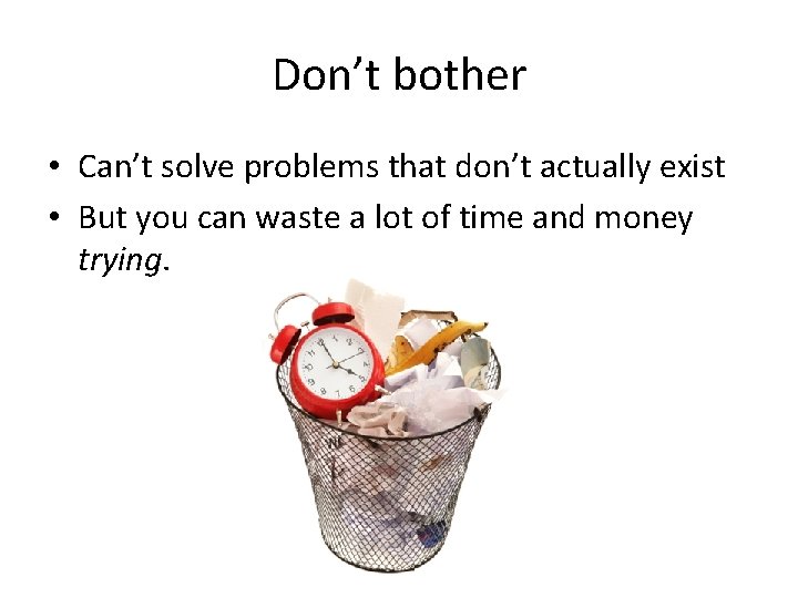 Don’t bother • Can’t solve problems that don’t actually exist • But you can