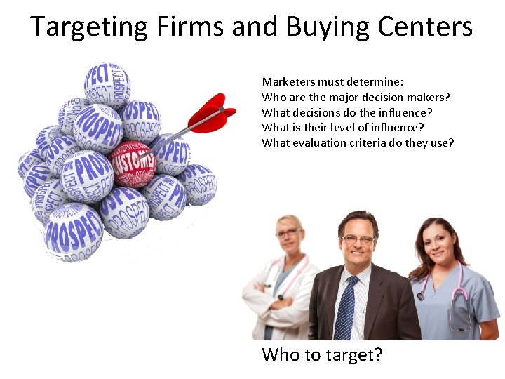 Targeting Firms and Buying Centers Marketers must determine: Who are the major decision makers?