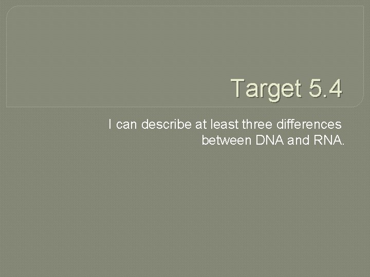 Target 5. 4 I can describe at least three differences between DNA and RNA.