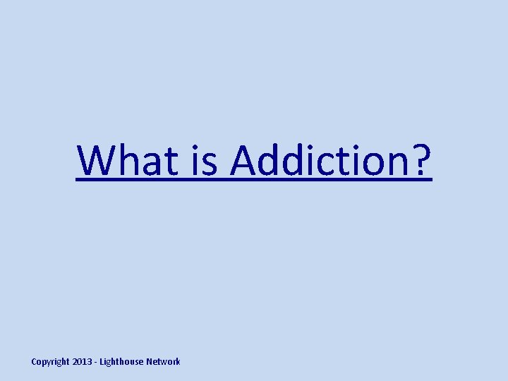 What is Addiction? Copyright 2013 - Lighthouse Network 