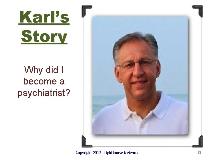 Karl’s Story Why did I become a psychiatrist? Copyright 2012 - Lighthouse Network 33