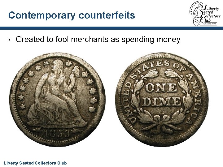 Contemporary counterfeits • Created to fool merchants as spending money Liberty Seated Collectors Club