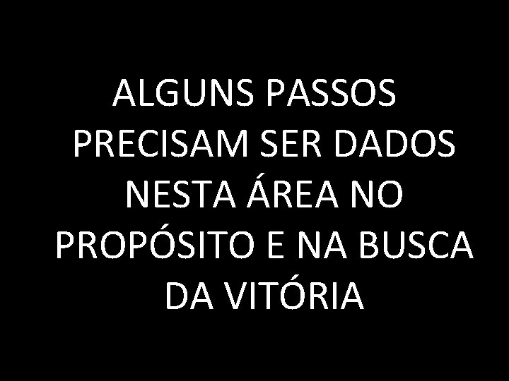ALGUNS PASSOS PRECISAM SER DADOS NESTA ÁREA NO PROPÓSITO E NA BUSCA DA VITÓRIA