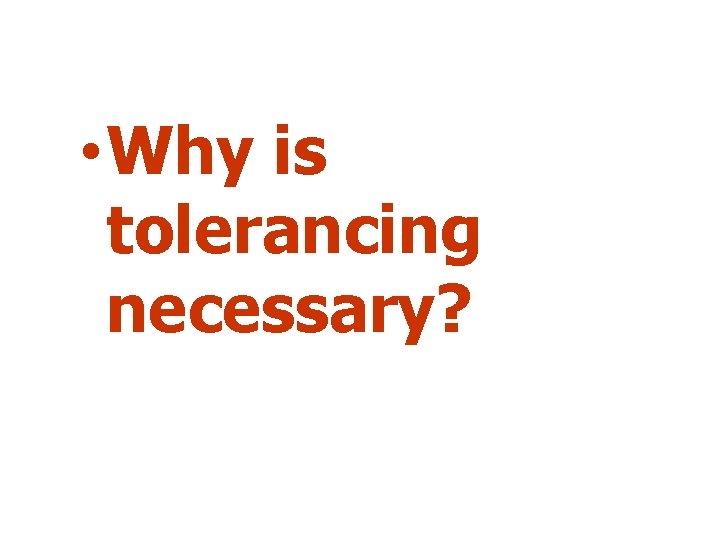  • Why is tolerancing necessary? 
