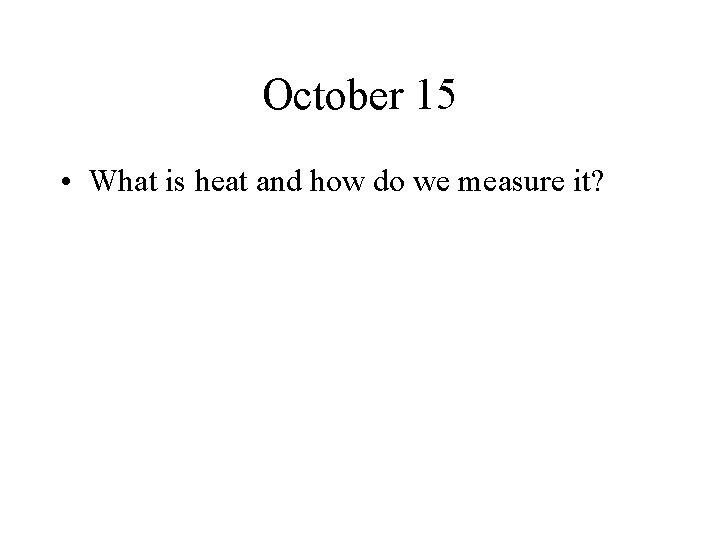 October 15 • What is heat and how do we measure it? 