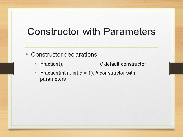 Constructor with Parameters • Constructor declarations • Fraction(); // default constructor • Fraction(int n,