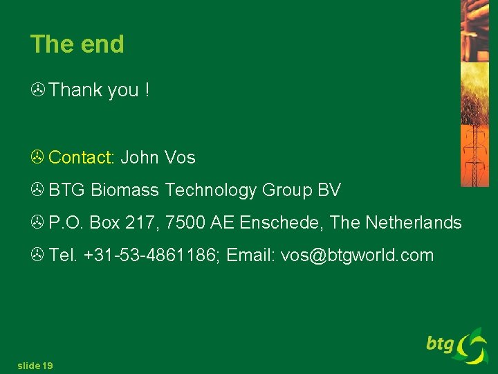 The end > Thank you ! > Contact: John Vos > BTG Biomass Technology
