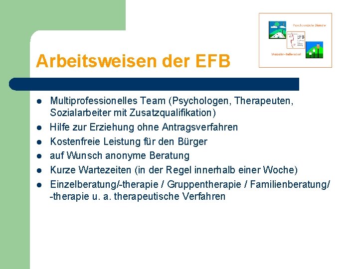 Arbeitsweisen der EFB l l l Multiprofessionelles Team (Psychologen, Therapeuten, Sozialarbeiter mit Zusatzqualifikation) Hilfe