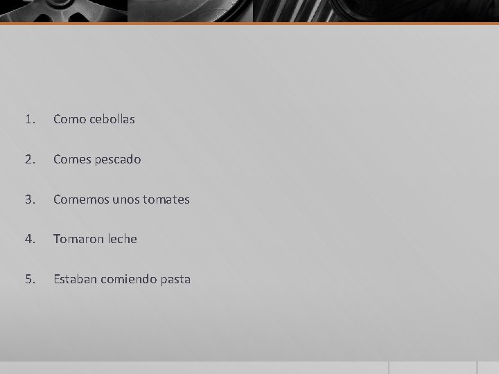 1. Como cebollas 2. Comes pescado 3. Comemos unos tomates 4. Tomaron leche 5. 1. Como cebollas 2. Comes pescado 3. Comemos unos tomates 4. Tomaron leche 5.