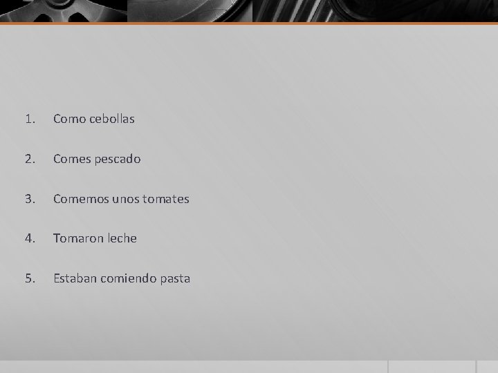 1. Como cebollas 2. Comes pescado 3. Comemos unos tomates 4. Tomaron leche 5.