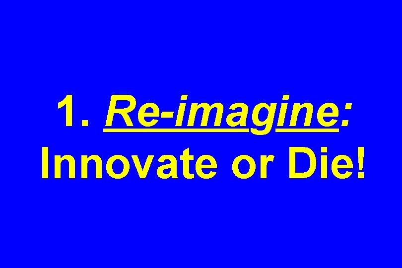 1. Re-imagine: Innovate or Die! 