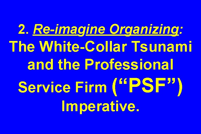 2. Re-imagine Organizing: The White-Collar Tsunami and the Professional Service Firm (“PSF”) Imperative. 