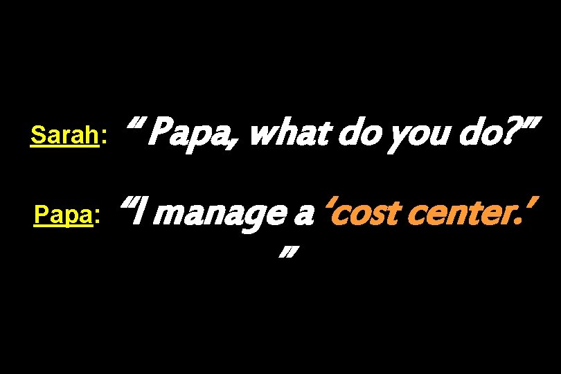Sarah: Papa: “ Papa, what do you do? ” “I manage a ‘cost center.