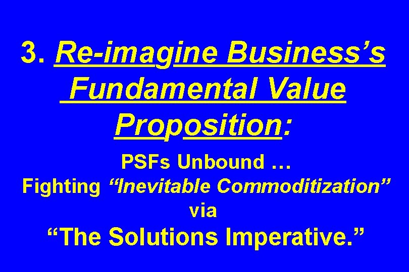 3. Re-imagine Business’s Fundamental Value Proposition: PSFs Unbound … Fighting “Inevitable Commoditization” via “The