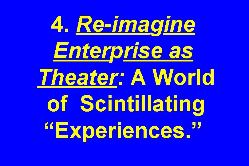 4. Re-imagine Enterprise as Theater: A World of Scintillating “Experiences. ” 