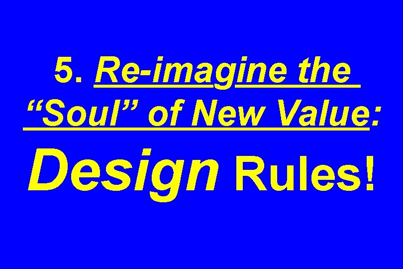 5. Re-imagine the “Soul” of New Value: Design Rules! 